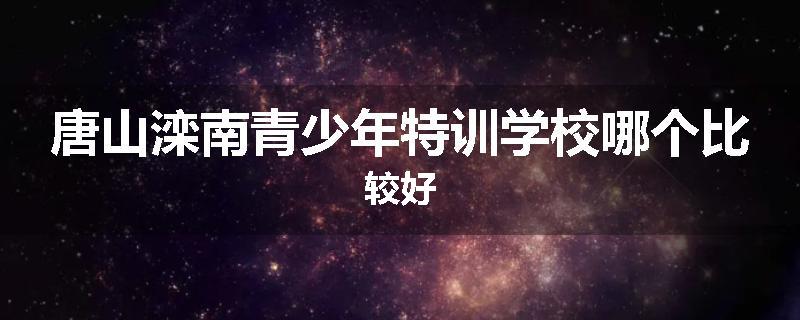 唐山滦南青少年特训学校哪个比较好