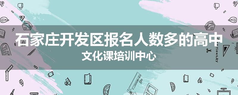 石家庄开发区报名人数多的高中文化课培训中心