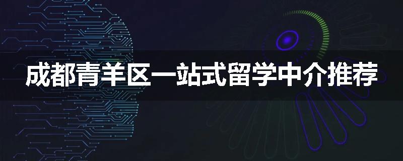 成都青羊区一站式留学中介推荐