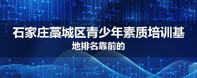 石家庄藁城区青少年素质培训基地排名靠前的