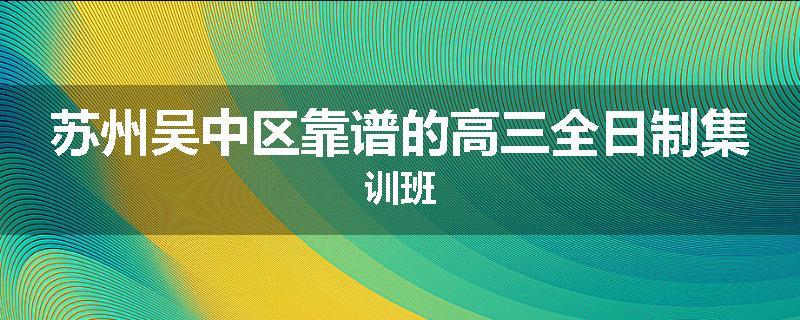 苏州吴中区靠谱的高三全日制集训班