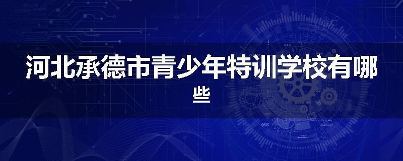 河北承德市青少年特训学校有哪些