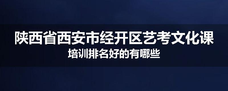陕西省西安市经开区艺考文化课培训排名好的有哪些