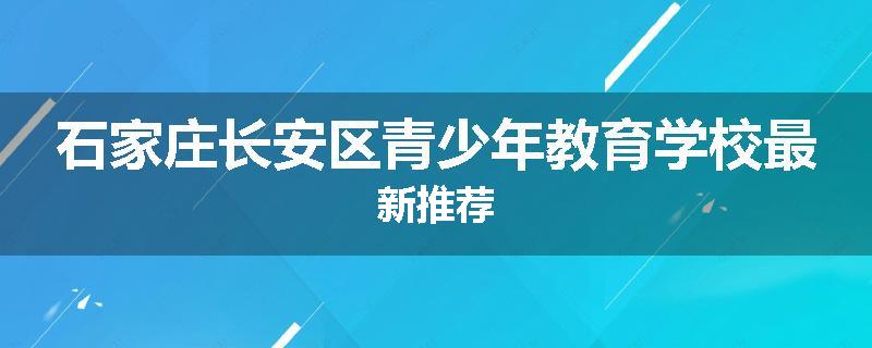 石家庄长安区青少年教育学校最新推荐