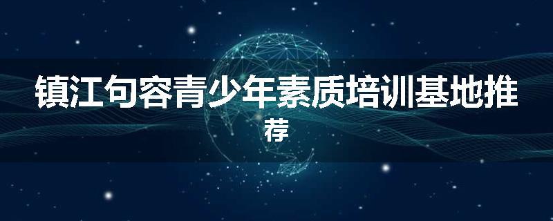 镇江句容青少年素质培训基地推荐