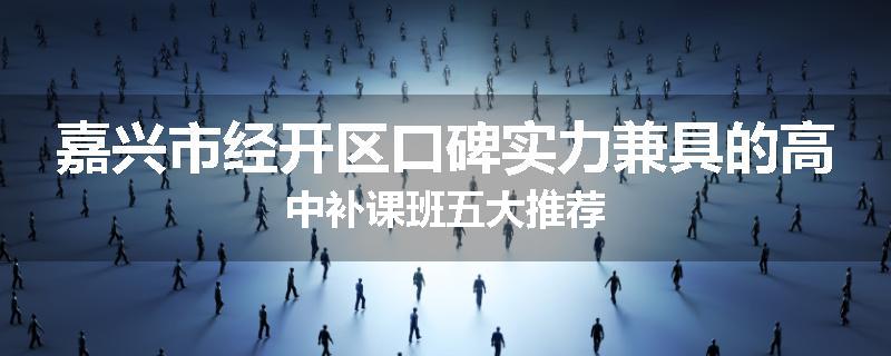 嘉兴市经开区口碑实力兼具的高中补课班五大推荐