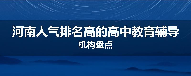 河南人气排名高的高中教育辅导机构盘点