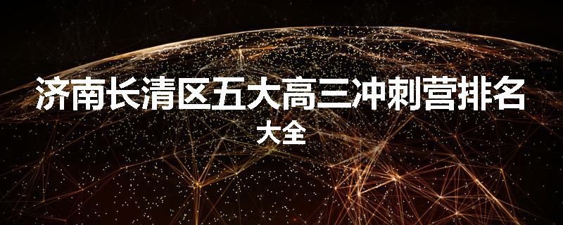 济南长清区五大高三冲刺营排名大全