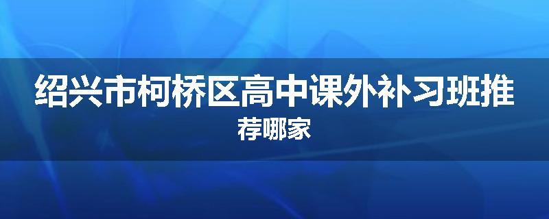 绍兴市柯桥区高中课外补习班推荐哪家