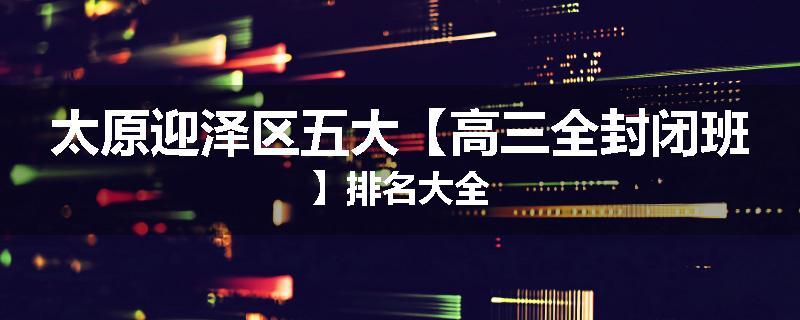 太原迎泽区五大【高三全封闭班】排名大全