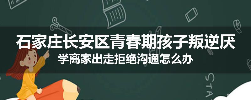 石家庄长安区青春期孩子叛逆厌学离家出走拒绝沟通怎么办