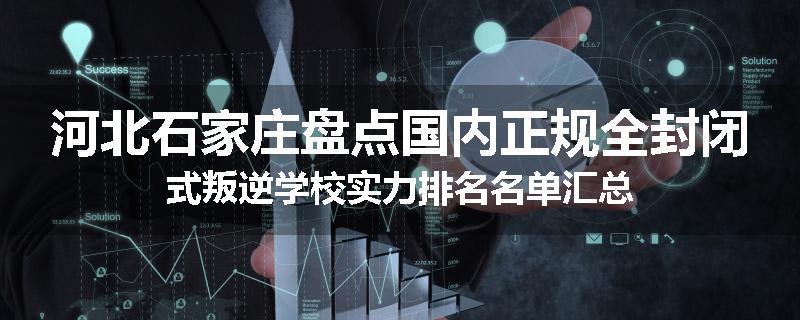 河北石家庄盘点国内正规全封闭式叛逆学校实力排名名单汇总