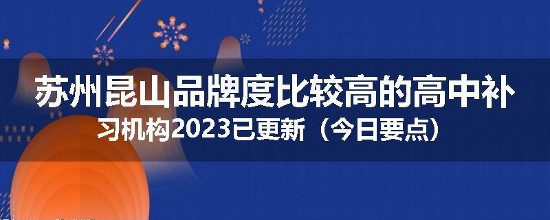 苏州昆山品牌度比较高的高中补习机构2023已更新（今日要点）