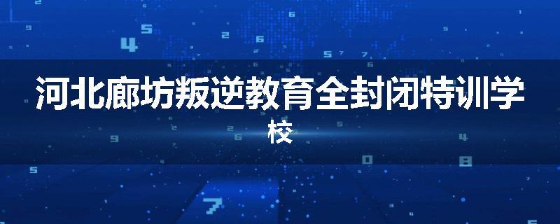 河北廊坊叛逆教育全封闭特训学校