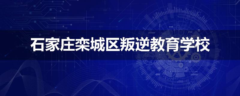 石家庄栾城区叛逆教育学校