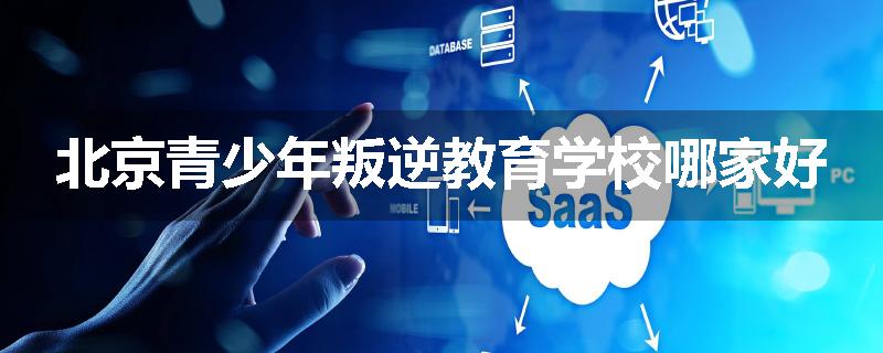 北京青少年叛逆教育学校哪家好