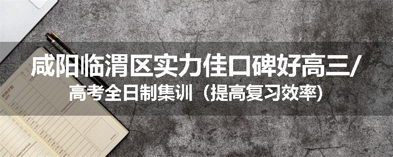 咸阳临渭区实力佳口碑好高三/高考全日制集训（提高复习效率)