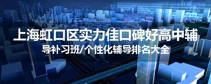 上海虹口区实力佳口碑好高中辅导补习班/个性化辅导排名大全