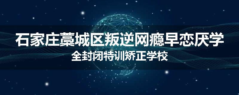 石家庄藁城区叛逆网瘾早恋厌学全封闭特训矫正学校