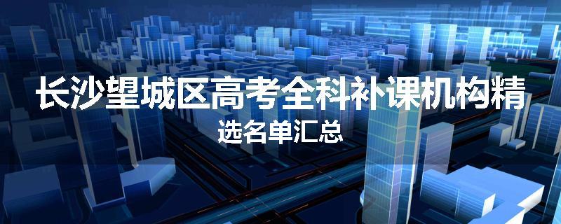 长沙望城区高考全科补课机构精选名单汇总