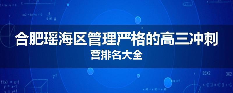 合肥瑶海区管理严格的高三冲刺营排名大全