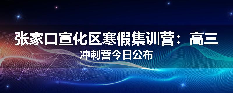 张家口宣化区寒假集训营：高三冲刺营今日公布