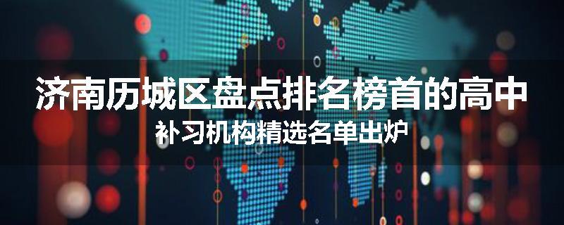 济南历城区盘点排名榜首的高中补习机构精选名单出炉