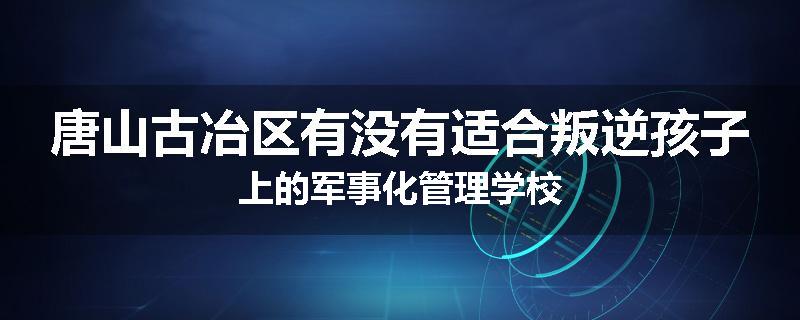 唐山古冶区有没有适合叛逆孩子上的军事化管理学校