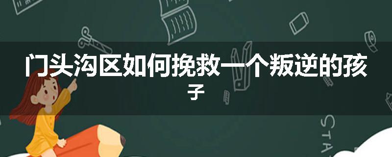 门头沟区如何挽救一个叛逆的孩子