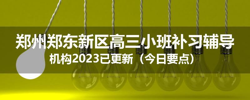 郑州郑东新区高三小班补习辅导机构2023已更新（今日要点）
