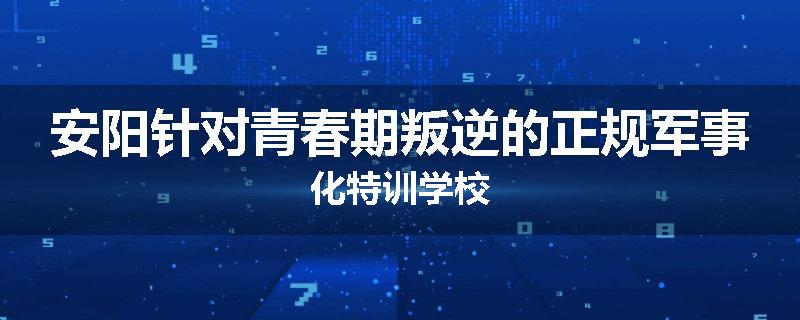 安阳针对青春期叛逆的正规军事化特训学校
