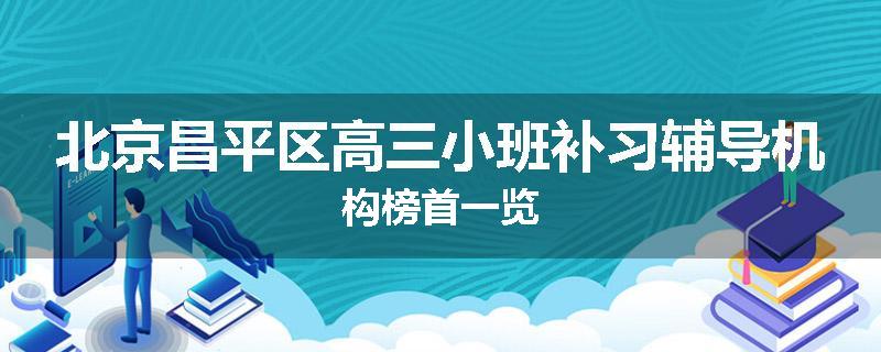北京昌平区高三小班补习辅导机构榜首一览