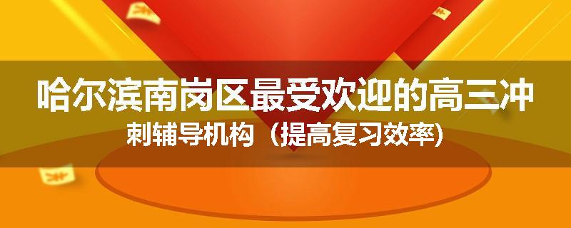 哈尔滨南岗区最受欢迎的高三冲刺辅导机构（提高复习效率)