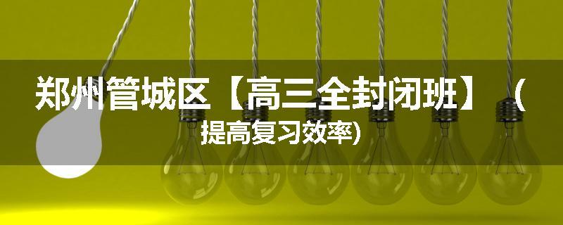 郑州管城区【高三全封闭班】（提高复习效率)