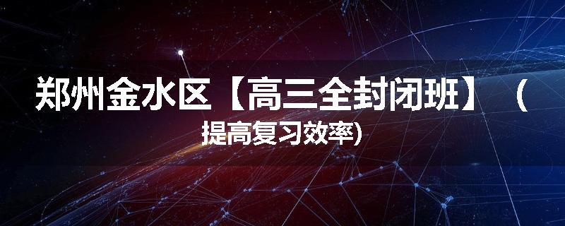 郑州金水区【高三全封闭班】（提高复习效率)