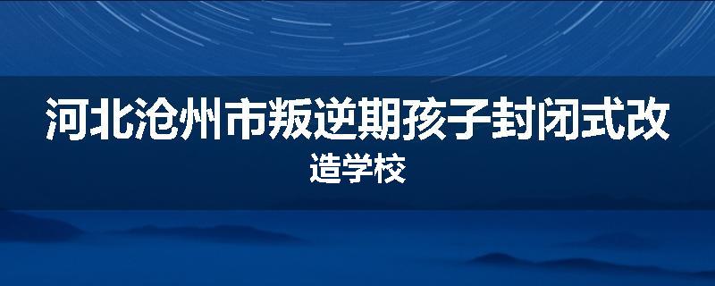 河北沧州市叛逆期孩子封闭式改造学校