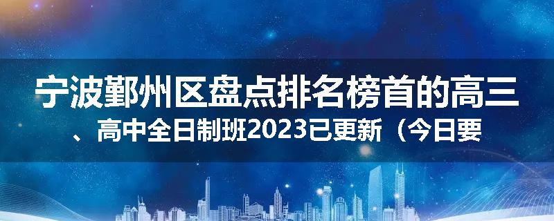 宁波鄞州区盘点排名榜首的高三、高中全日制班2023已更新（今日要点）