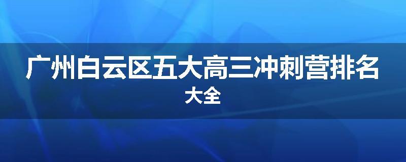 广州白云区五大高三冲刺营排名大全