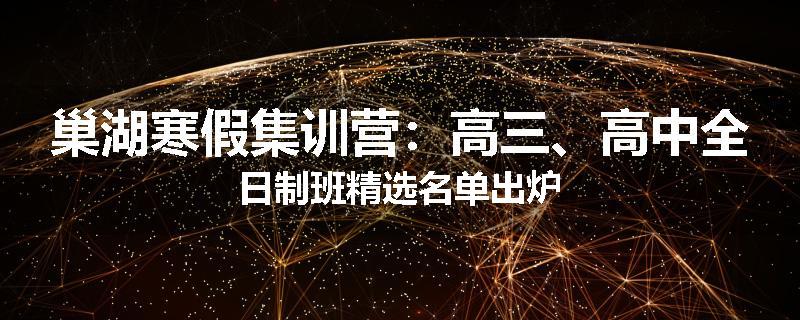 巢湖寒假集训营：高三、高中全日制班精选名单出炉