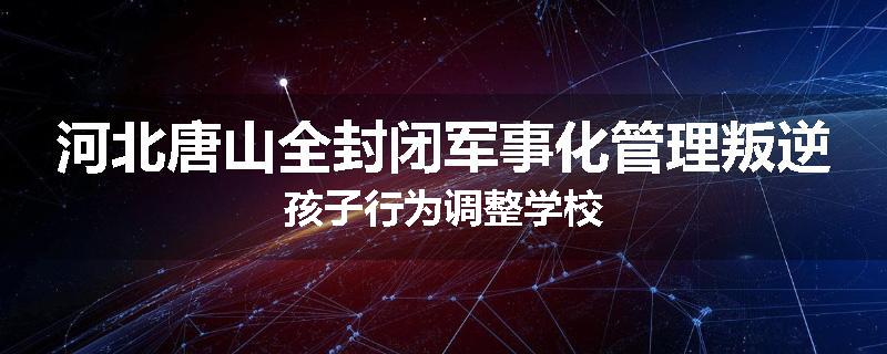 河北唐山全封闭军事化管理叛逆孩子行为调整学校