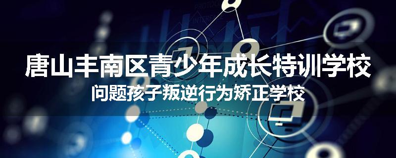 唐山丰南区青少年成长特训学校问题孩子叛逆行为矫正学校