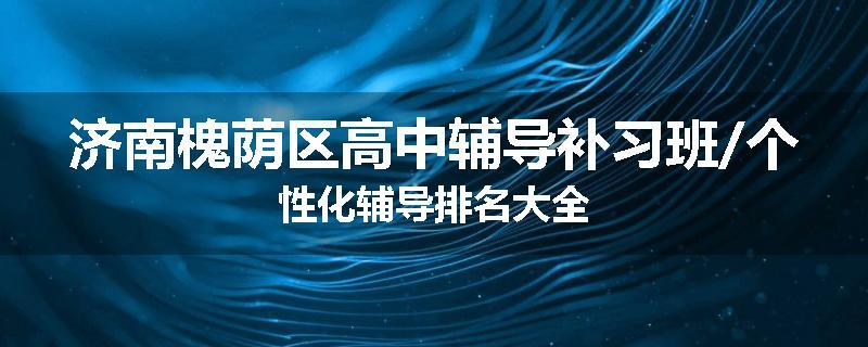 济南槐荫区高中辅导补习班/个性化辅导排名大全
