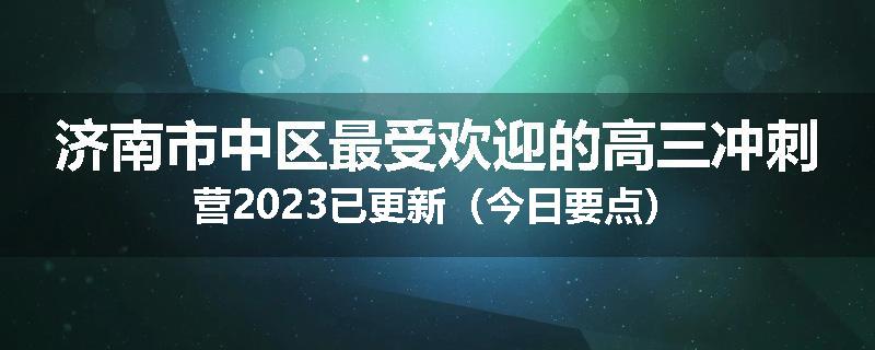 济南市中区最受欢迎的高三冲刺营2023已更新（今日要点）