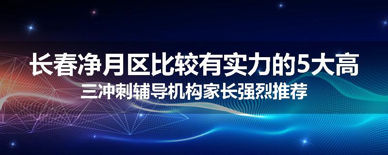 长春净月区比较有实力的5大高三冲刺辅导机构家长强烈推荐