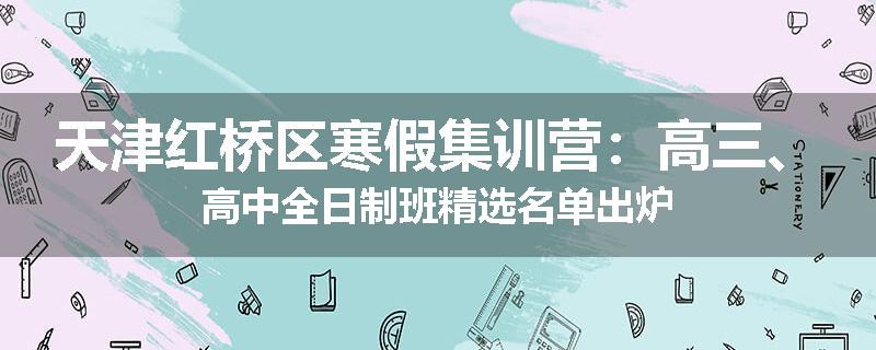 天津红桥区寒假集训营：高三、高中全日制班精选名单出炉