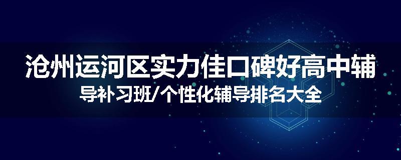 沧州运河区实力佳口碑好高中辅导补习班/个性化辅导排名大全