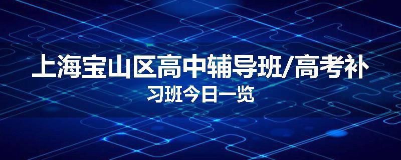 上海宝山区高中辅导班/高考补习班今日一览