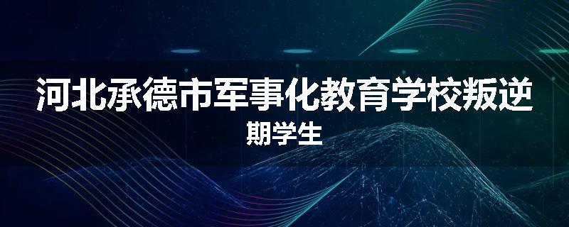 河北承德市军事化教育学校叛逆期学生