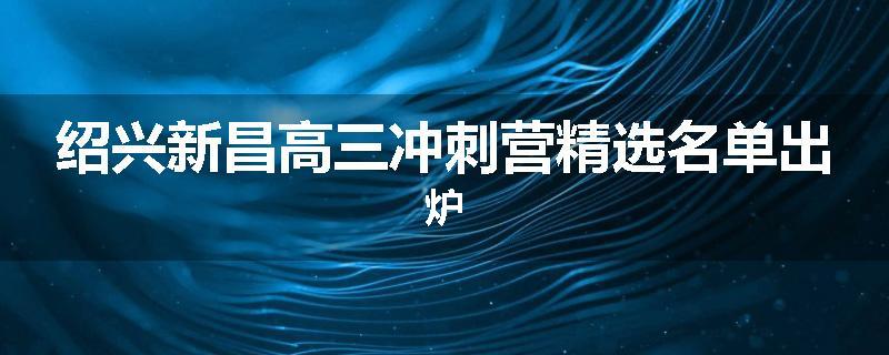 绍兴新昌高三冲刺营精选名单出炉
