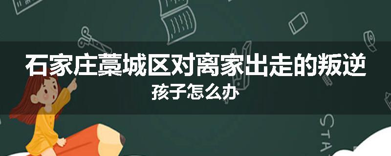 石家庄藁城区对离家出走的叛逆孩子怎么办